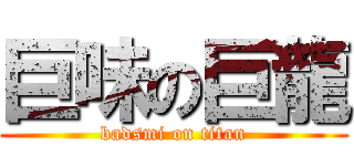 巨味の巨龍 (badsmi on titan)