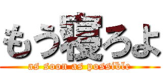 もう寝ろよ (as soon as possible)