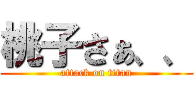 桃子さぁ、、 (attack on titan)