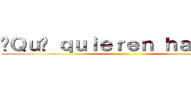 ¿Ｑｕé ｑｕｉｅｒｅｎ ｈａｃｅｒ？ (.-.)