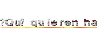 ¿Ｑｕé ｑｕｉｅｒｅｎ ｈａｃｅｒ？ (.-.)