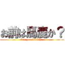 お前は馬鹿か？ (Are you foolish? )