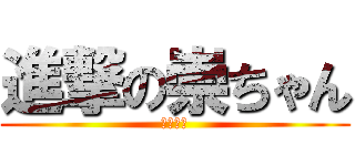 進撃の崇ちゃん (キモヲタ)