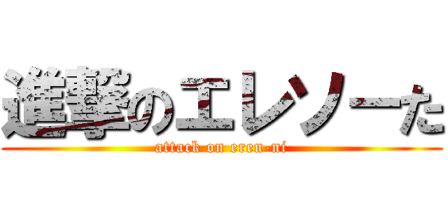 進撃のエレソ－た (attack on eren-ni)