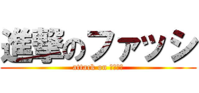 進撃のファッシ (attack on ファッシ)