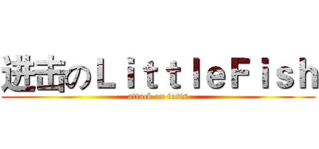 进击のＬｉｔｔｌｅＦｉｓｈ (attack on tests)