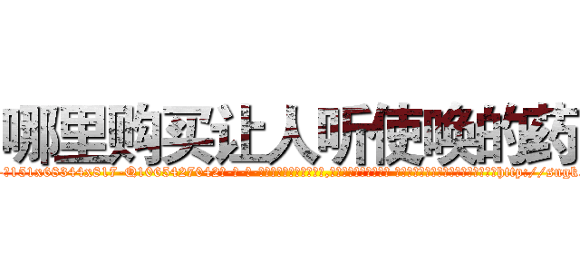 哪里购买让人听使唤的药 (哪里购买让人听使唤的药【电-话151x68344x817-Q1065427042元-吉-药-业】我们做的是长期生意,靠的是老客户长期支持 哪里购买让人听使唤的药在发表了一篇http://sngk.net/Jaif2j

参考消息网我们做的是长期生意,靠的是老客户长期支持也许我们早该意识到，就连鲍勃·霍斯金斯（金球奖戏剧类电影男主角 
)