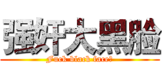 强奸大黑脸 (Fuck black face！)