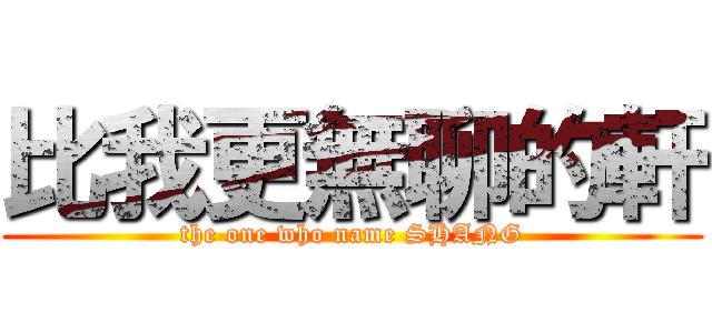 比我更無聊的軒 (the one who name SHANG)