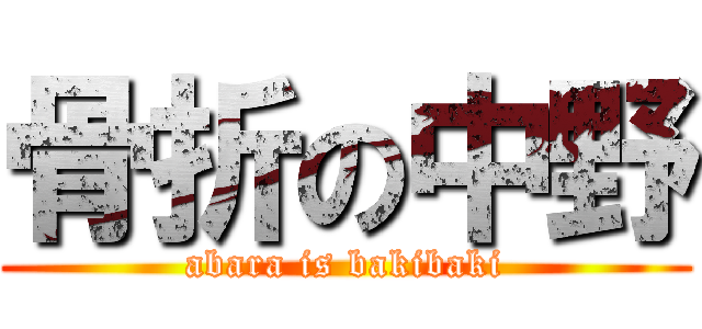 骨折の中野 (abara is bakibaki)