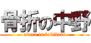 骨折の中野 (abara is bakibaki)