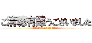 ご清聴有難うございました (Thank you very much)