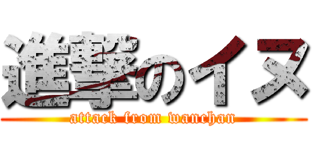 進撃のイヌ (attack from wanchan)
