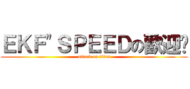 ＥＫＦ\"ＳＰＥＥＤの歡迎您 (attack on titan)