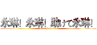 永琳！永琳！助けて永琳！ (Erin!Help me!)