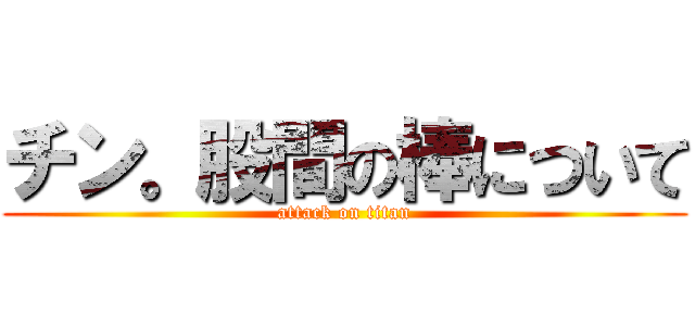 チン。股間の棒について (attack on titan)