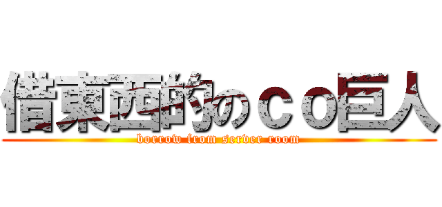 借東西的のｃｏ巨人 (borrow from server room)