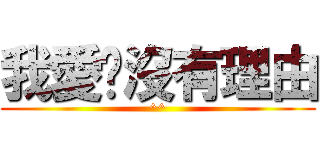 我愛你沒有理由 (^^)