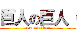 巨人の巨人（ (titan on titan)