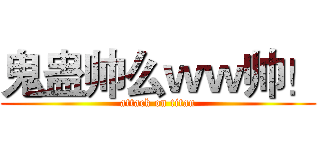 鬼蛊帅么ｗｗ帅！ (attack on titan)