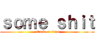 ｓｏｍｅ ｓｈｉｔ (attack on titan)