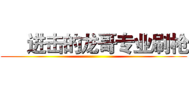      进击的龙哥专业刷枪 ()