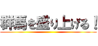 群馬を盛り上げる！ ()