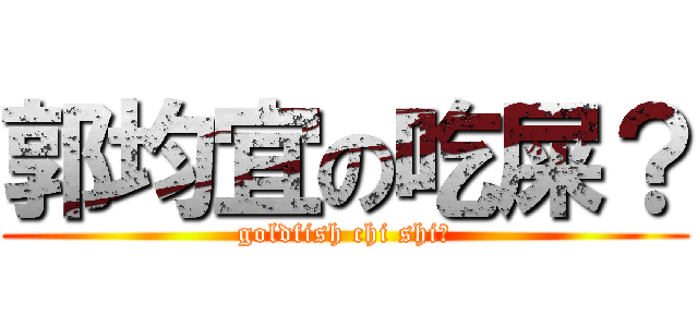 郭均宜の吃屎？ (goldfish chi shi?)