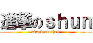 進撃のｓｈｕｎ (attack on shun)