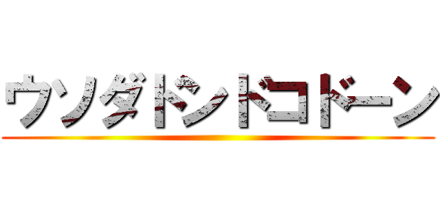 ウソダドンドコドーン ()