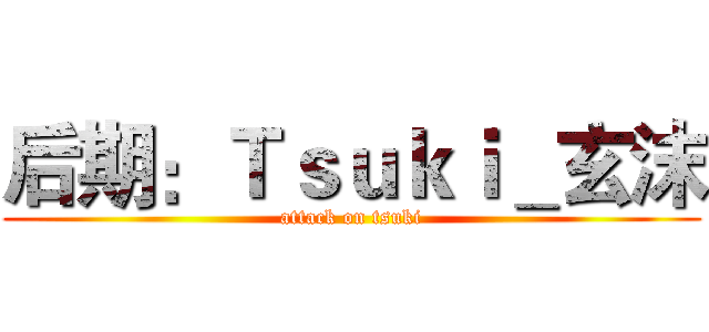 后期：Ｔｓｕｋｉ＿玄沫 (attack on tsuki)