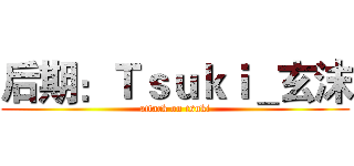 后期：Ｔｓｕｋｉ＿玄沫 (attack on tsuki)