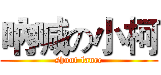 吶喊の小柯 (shout lance)