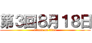 第３回８月１８日 (attack on titan)