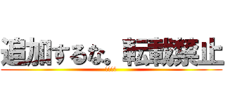 追加するな。転載禁止 (転載禁止)