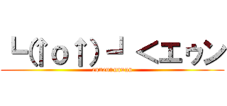 ┗（↑ｏ↑）┛＜エゥン (euneuuuuuun)