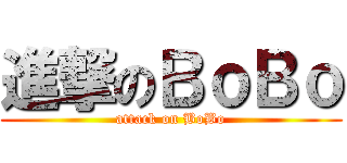 進撃のＢｏＢｏ (attack on BoBo)