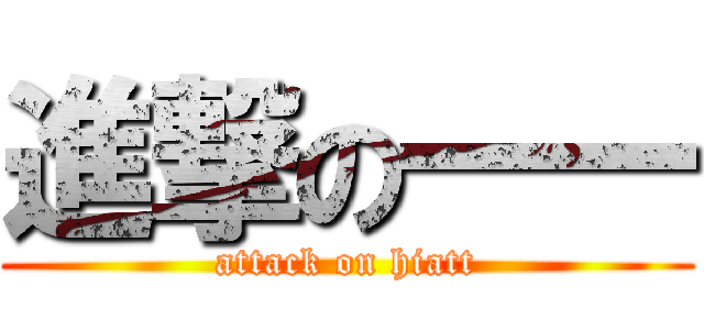 進撃の一一 (attack on hiatt)