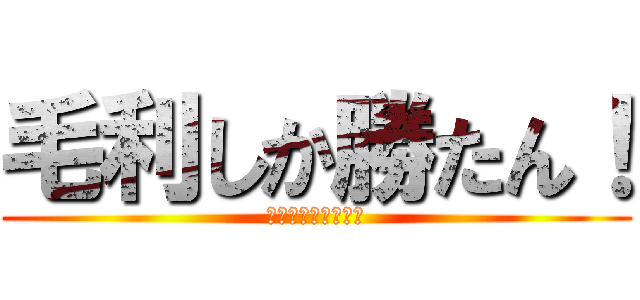 毛利しか勝たん！ (ふはははっはははは)