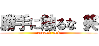 勝手に触るな（笑 (pascord rock)
