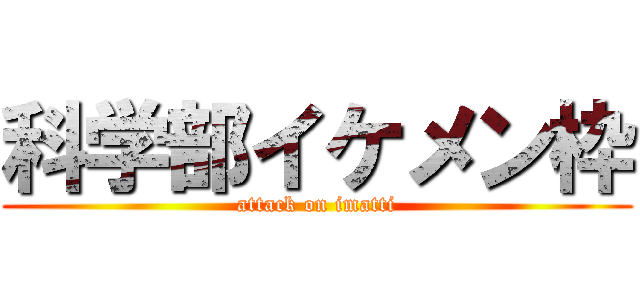 科学部イケメン枠 (attack on imatti)