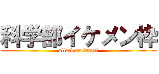 科学部イケメン枠 (attack on imatti)