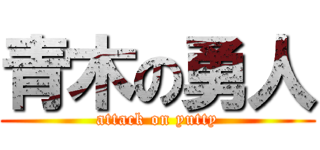 青木の勇人 (attack on yutty)
