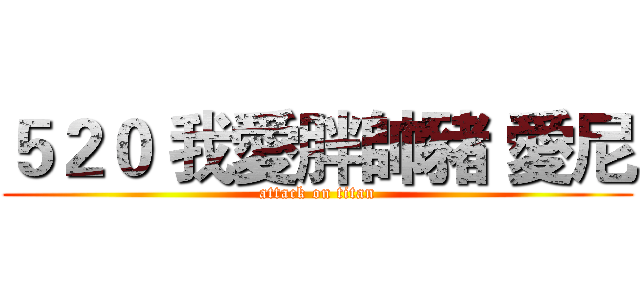 ５２０ 我愛胖帥豬 愛尼 (attack on titan)