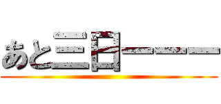 あと三日ーーー ()