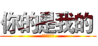 你的是我的  (我的還是我的)