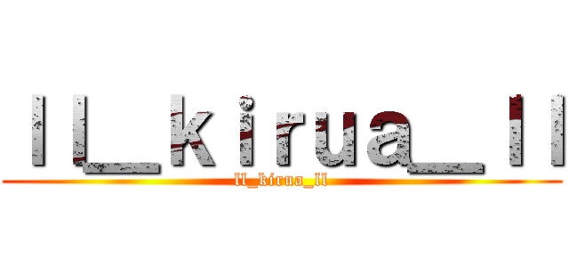 ｌｌ＿ｋｉｒｕａ＿ｌｌ (ll_kirua_ll)