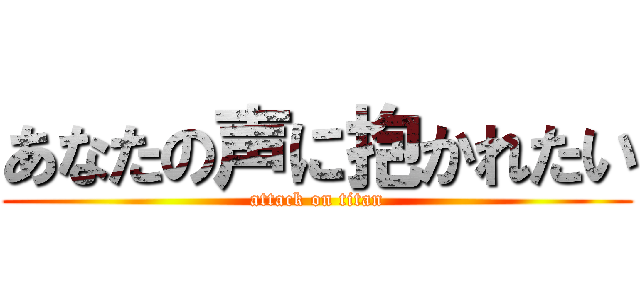 あなたの声に抱かれたい (attack on titan)