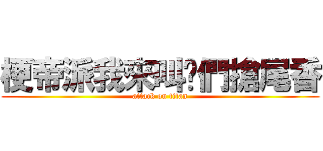 梗帝派我來叫您們搶尾香 (attack on titan)