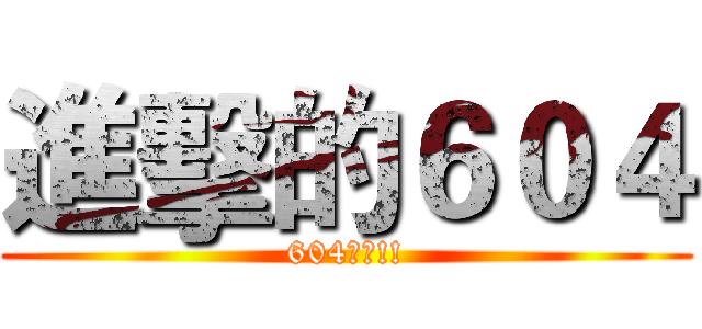 進擊的６０４ (604萬歲!!)